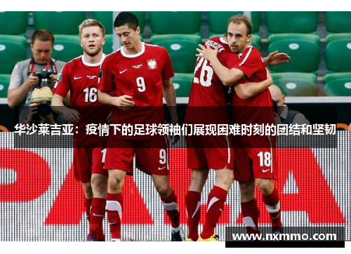 华沙莱吉亚：疫情下的足球领袖们展现困难时刻的团结和坚韧