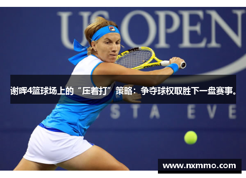 谢晖4篮球场上的“压着打”策略：争夺球权取胜下一盘赛事。