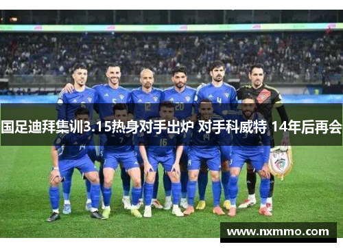 国足迪拜集训3.15热身对手出炉 对手科威特 14年后再会