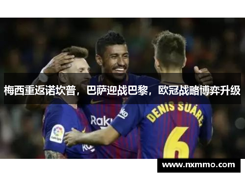 梅西重返诺坎普，巴萨迎战巴黎，欧冠战略博弈升级