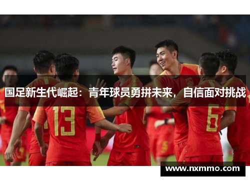 国足新生代崛起：青年球员勇拼未来，自信面对挑战